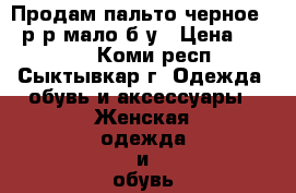 Продам пальто черное 44 р-р мало б/у › Цена ­ 1 700 - Коми респ., Сыктывкар г. Одежда, обувь и аксессуары » Женская одежда и обувь   . Коми респ.,Сыктывкар г.